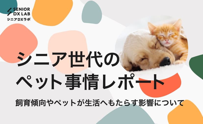 シニア世代のペット事情調査レポート〜飼育傾向やペットが生活へもたらす影響について〜